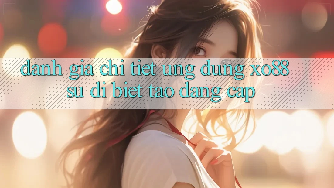 Đánh Giá Chi Tiết Ứng Dụng XO88: Sự Dị biệt Tạo Đẳng cấp