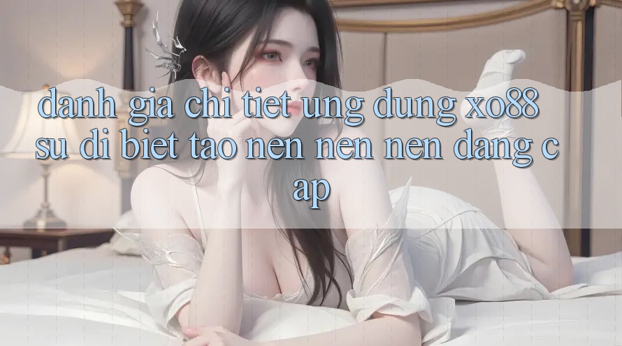 Đánh Giá Chi Tiết Ứng Dụng XO88: Sự Dị biệt Tạo nên nên Nên Đẳng Cấp Đánh Giá Chi Tiết Ứng Dụng XO88: Sự Dị biệt Tạo nên nên Nên Đẳng Cấp