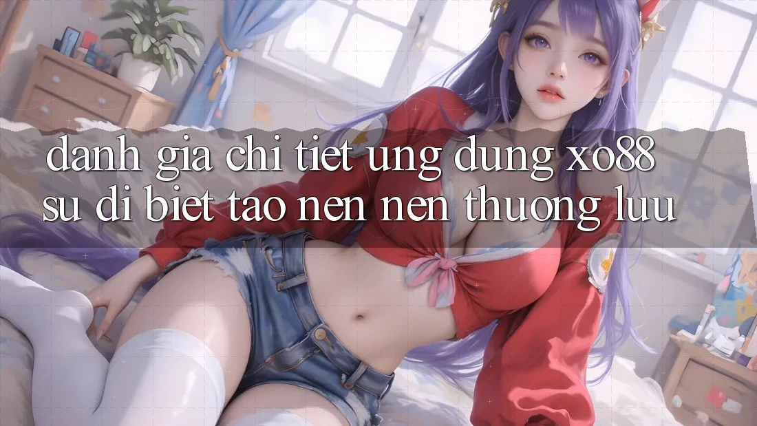 Đánh Giá Chi Tiết Ứng Dụng XO88: Sự Dị biệt Tạo nên Nên Thượng lưu