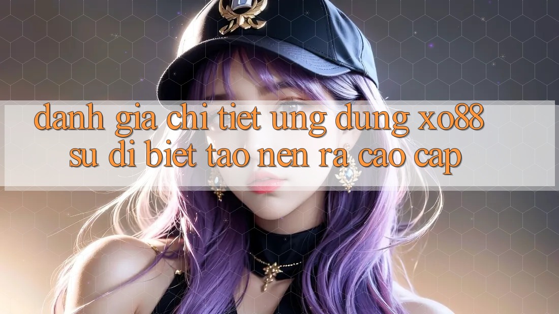 Đánh Giá Chi Tiết Ứng Dụng XO88: Sự Dị biệt Tạo nên ra Cao cấp Đánh Giá Chi Tiết Ứng Dụng XO88: Sự Dị biệt Tạo nên ra Cao cấp