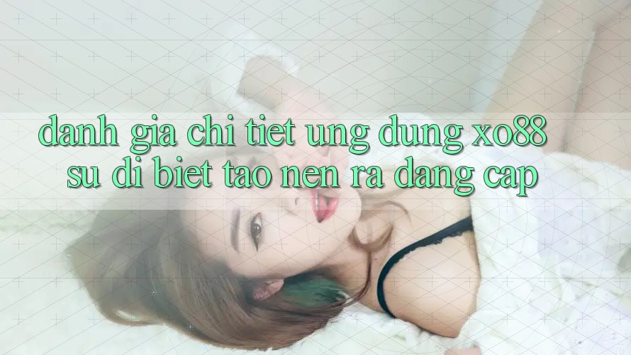 Đánh Giá Chi Tiết Ứng Dụng XO88: Sự Dị biệt Tạo nên ra Đẳng Cấp