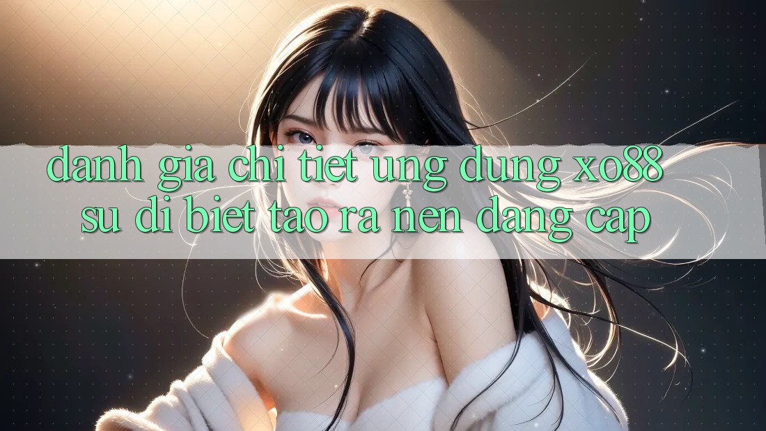 Đánh Giá Chi Tiết Ứng Dụng XO88: Sự Dị biệt Tạo ra Nên Đẳng Cấp