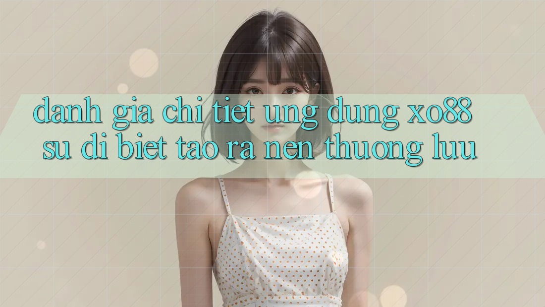 Đánh Giá Chi Tiết Ứng Dụng XO88: Sự Dị biệt Tạo ra Nên Thượng lưu Đánh Giá Chi Tiết Ứng Dụng XO88: Sự Dị biệt Tạo ra Nên Thượng lưu