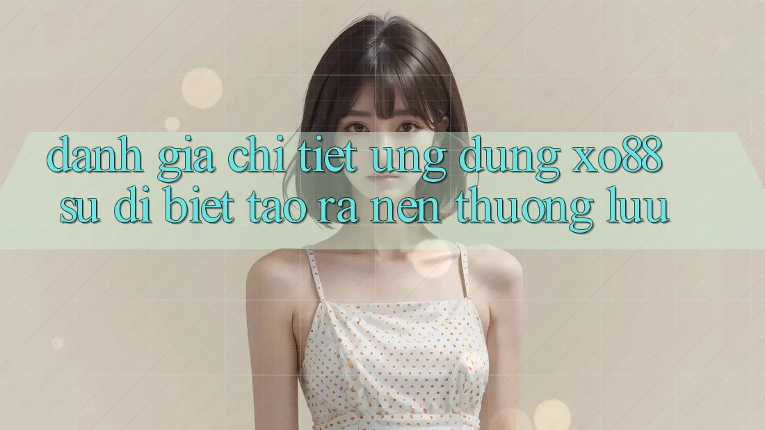 Đánh Giá Chi Tiết Ứng Dụng XO88: Sự Dị biệt Tạo ra Nên Thượng lưu Đánh Giá Chi Tiết Ứng Dụng XO88: Sự Dị biệt Tạo ra Nên Thượng lưu