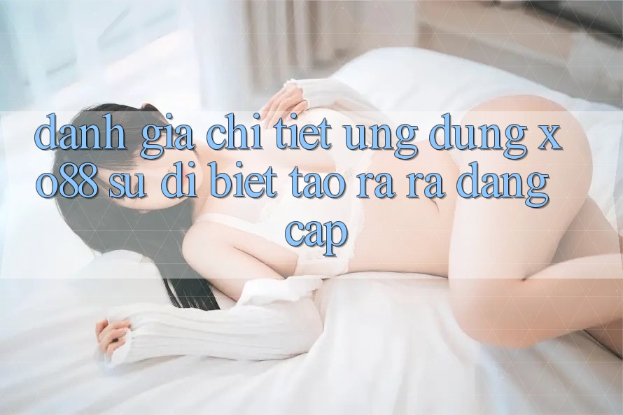 Đánh Giá Chi Tiết Ứng Dụng XO88: Sự Dị biệt Tạo ra ra Đẳng Cấp