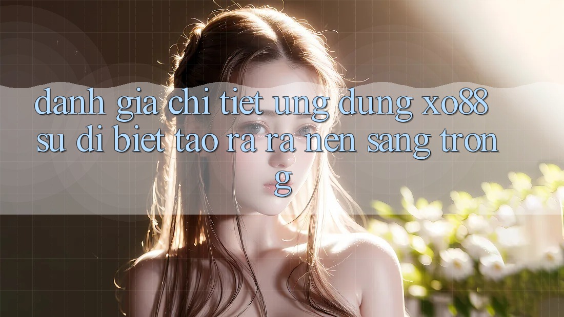 Đánh Giá Chi Tiết Ứng Dụng XO88: Sự Dị biệt Tạo ra ra Nên Sang trọng Đánh Giá Chi Tiết Ứng Dụng XO88: Sự Dị biệt Tạo ra ra Nên Sang trọng