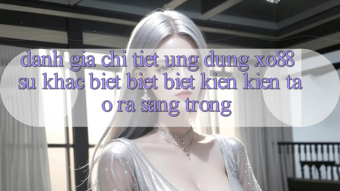 Đánh Giá Chi Tiết Ứng Dụng XO88: Sự Khác biệt biệt Biệt Kiến kiến tạo ra Sang trọng