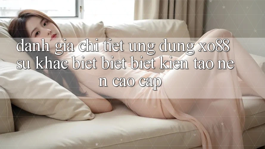 Đánh Giá Chi Tiết Ứng Dụng XO88: Sự Khác biệt biệt Biệt Kiến tạo nên Cao cấp Đánh Giá Chi Tiết Ứng Dụng XO88: Sự Khác biệt biệt Biệt Kiến tạo nên Cao cấp