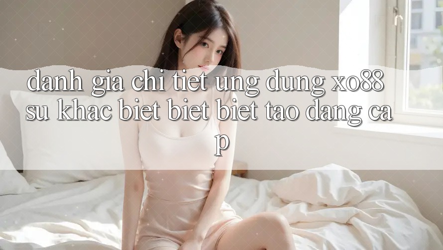 Đánh Giá Chi Tiết Ứng Dụng XO88: Sự Khác biệt biệt Biệt Tạo Đẳng cấp