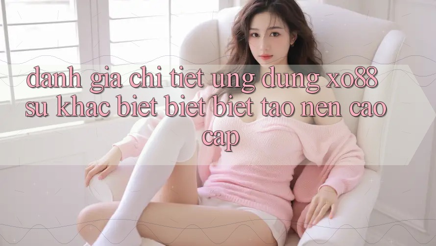 Đánh Giá Chi Tiết Ứng Dụng XO88: Sự Khác biệt biệt Biệt Tạo Nên Cao cấp