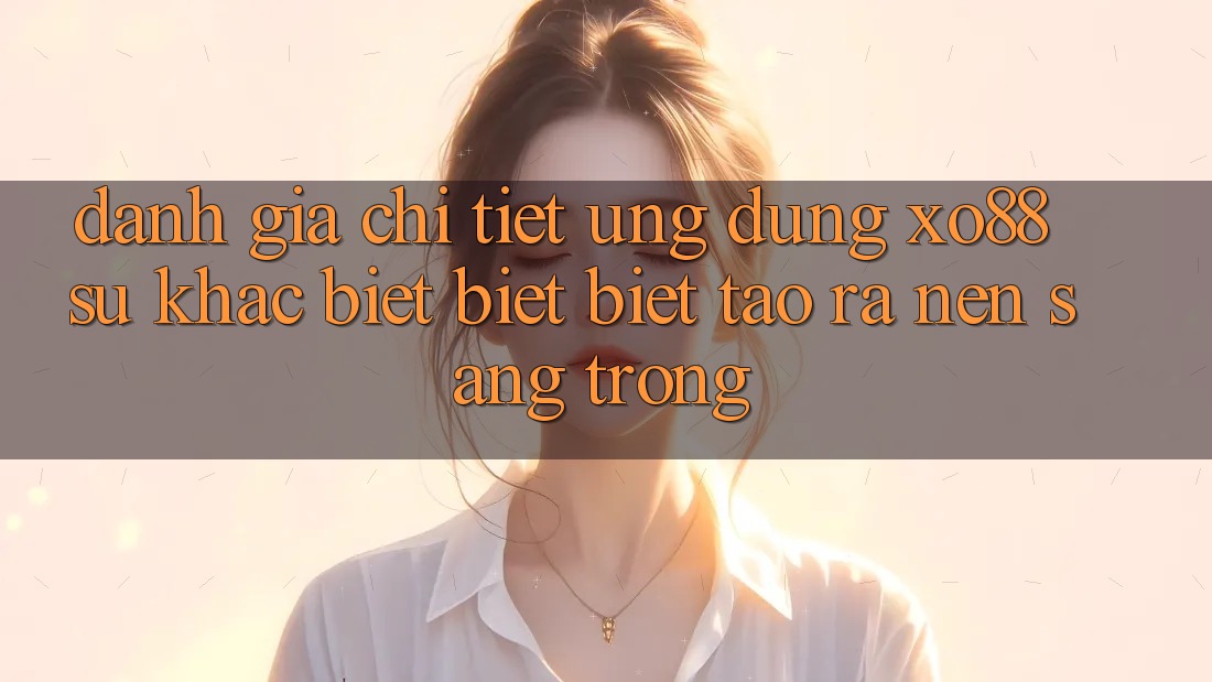 Đánh Giá Chi Tiết Ứng Dụng XO88: Sự Khác biệt biệt Biệt Tạo ra Nên Sang trọng