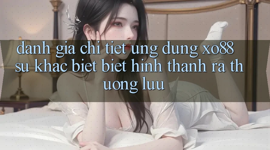 Đánh Giá Chi Tiết Ứng Dụng XO88: Sự Khác biệt Biệt Hình thành ra Thượng lưu