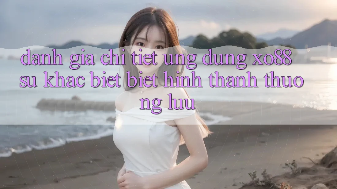 Đánh Giá Chi Tiết Ứng Dụng XO88: Sự Khác biệt biệt Hình thành Thượng lưu Đánh Giá Chi Tiết Ứng Dụng XO88: Sự Khác biệt biệt Hình thành Thượng lưu