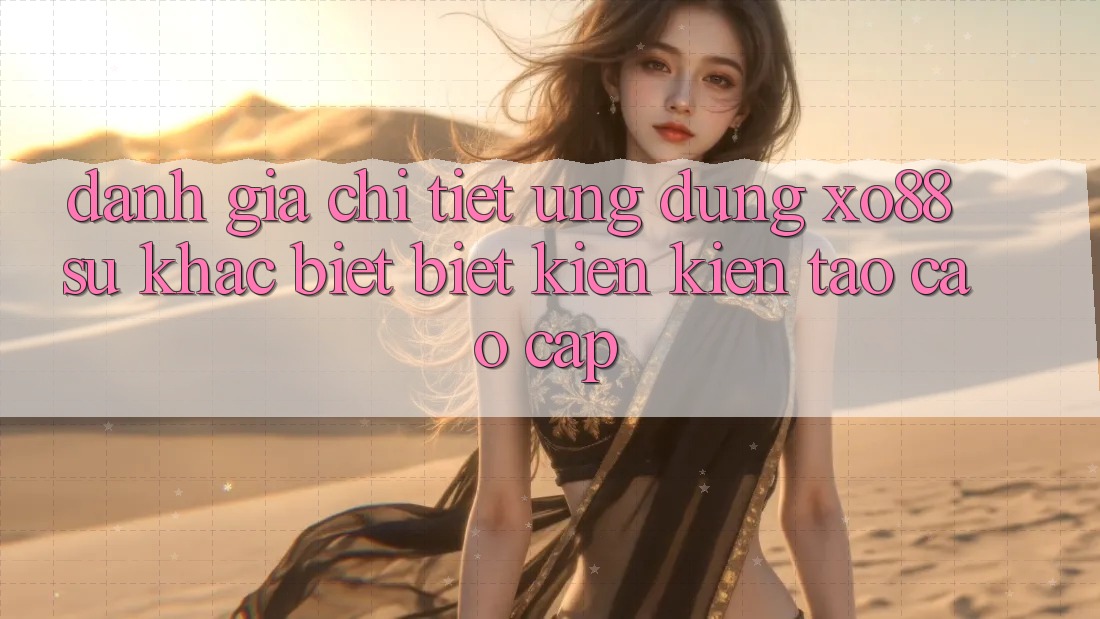 Đánh Giá Chi Tiết Ứng Dụng XO88: Sự Khác biệt Biệt Kiến kiến tạo Cao cấp