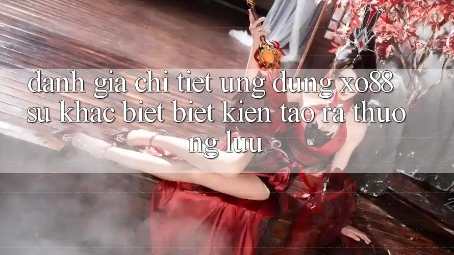Đánh Giá Chi Tiết Ứng Dụng XO88: Sự Khác biệt Biệt Kiến tạo ra Thượng lưu Đánh Giá Chi Tiết Ứng Dụng XO88: Sự Khác biệt Biệt Kiến tạo ra Thượng lưu
