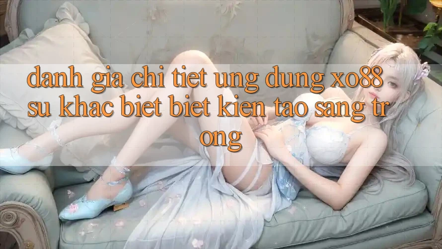 Đánh Giá Chi Tiết Ứng Dụng XO88: Sự Khác biệt Biệt Kiến tạo Sang trọng