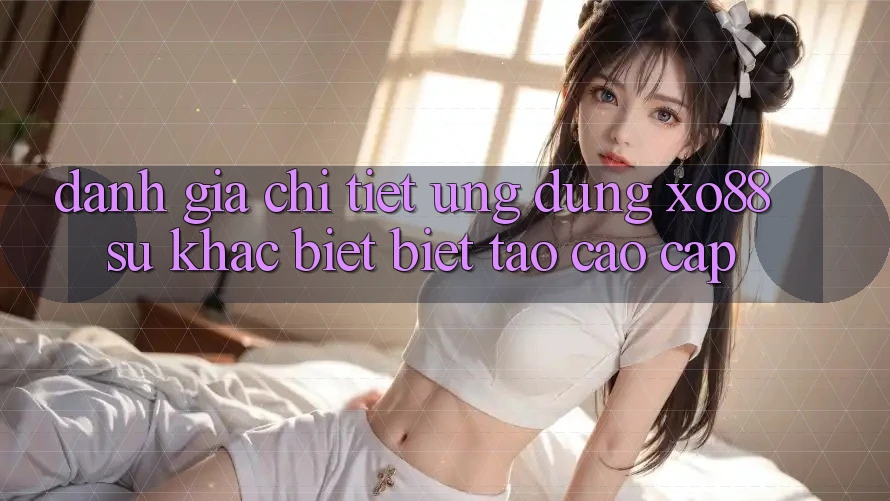 Đánh Giá Chi Tiết Ứng Dụng XO88: Sự Khác biệt Biệt Tạo Cao cấp Đánh Giá Chi Tiết Ứng Dụng XO88: Sự Khác biệt Biệt Tạo Cao cấp