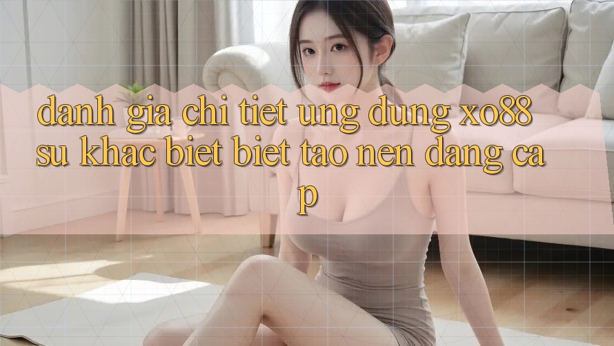 Đánh Giá Chi Tiết Ứng Dụng XO88: Sự Khác biệt Biệt Tạo Nên Đẳng cấp Đánh Giá Chi Tiết Ứng Dụng XO88: Sự Khác biệt Biệt Tạo Nên Đẳng cấp