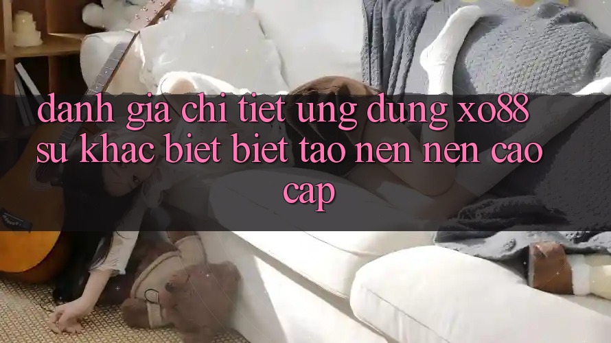 Đánh Giá Chi Tiết Ứng Dụng XO88: Sự Khác biệt Biệt Tạo nên Nên Cao cấp