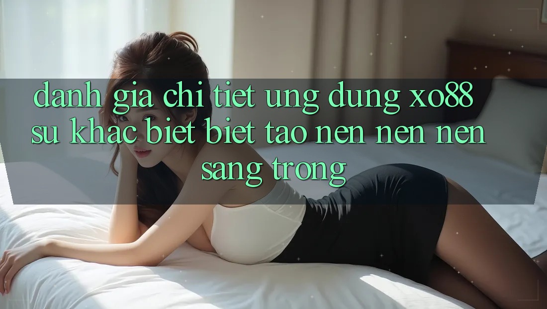 Đánh Giá Chi Tiết Ứng Dụng XO88: Sự Khác biệt Biệt Tạo nên nên nên Sang trọng