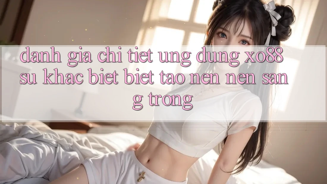 Đánh Giá Chi Tiết Ứng Dụng XO88: Sự Khác biệt Biệt Tạo nên Nên Sang trọng