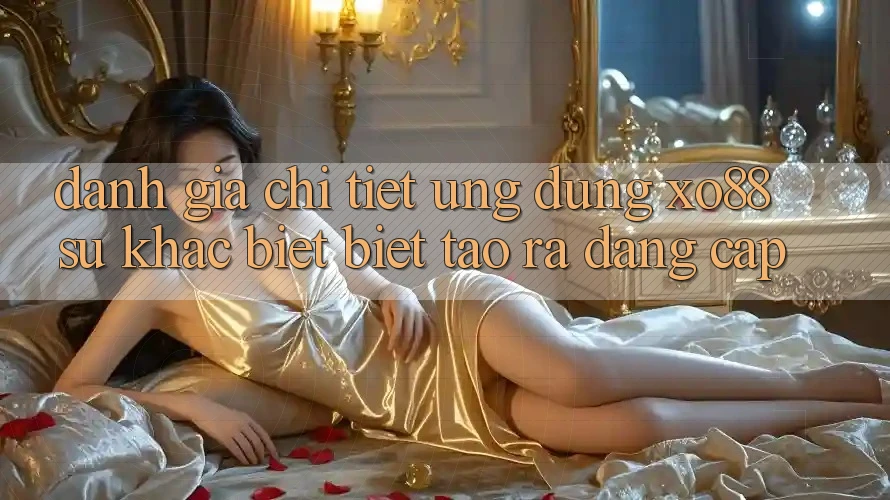 Đánh Giá Chi Tiết Ứng Dụng XO88: Sự Khác biệt Biệt Tạo ra Đẳng Cấp