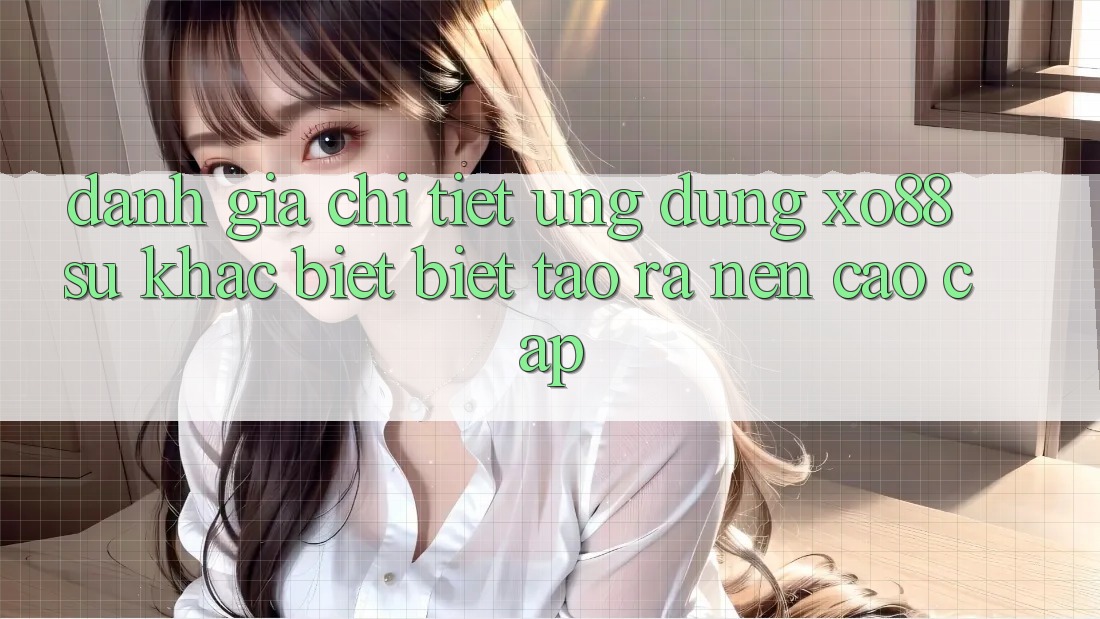 Đánh Giá Chi Tiết Ứng Dụng XO88: Sự Khác biệt Biệt Tạo ra Nên Cao cấp