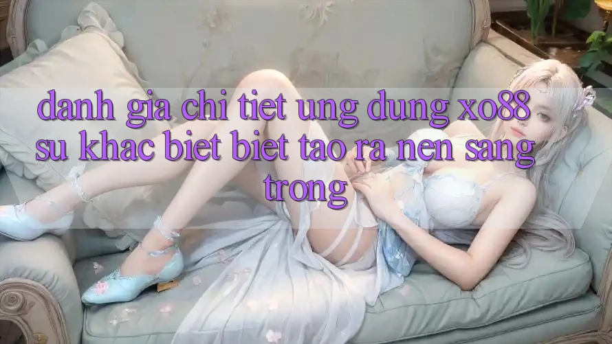 Đánh Giá Chi Tiết Ứng Dụng XO88: Sự Khác biệt Biệt Tạo ra Nên Sang trọng Đánh Giá Chi Tiết Ứng Dụng XO88: Sự Khác biệt Biệt Tạo ra Nên Sang trọng