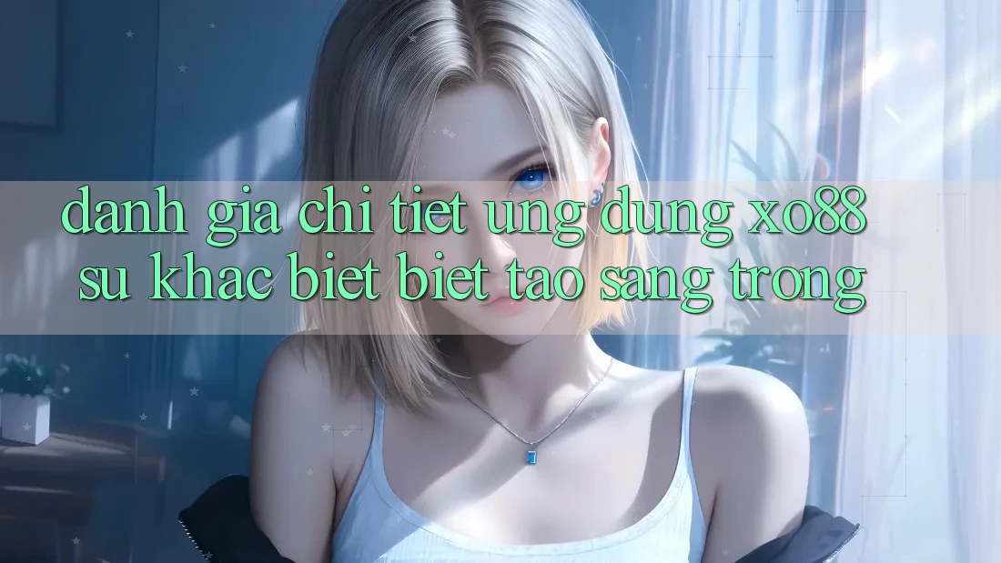 Đánh Giá Chi Tiết Ứng Dụng XO88: Sự Khác biệt Biệt Tạo Sang trọng Đánh Giá Chi Tiết Ứng Dụng XO88: Sự Khác biệt Biệt Tạo Sang trọng
