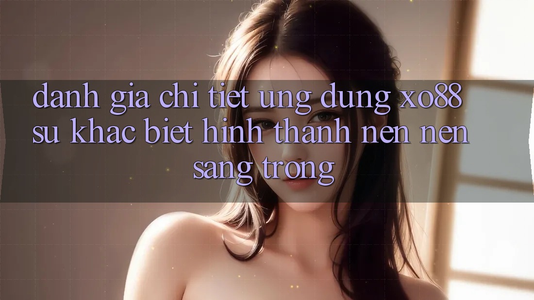 Đánh Giá Chi Tiết Ứng Dụng XO88: Sự Khác Biệt Hình thành nên Nên Sang trọng Đánh Giá Chi Tiết Ứng Dụng XO88: Sự Khác Biệt Hình thành nên Nên Sang trọng