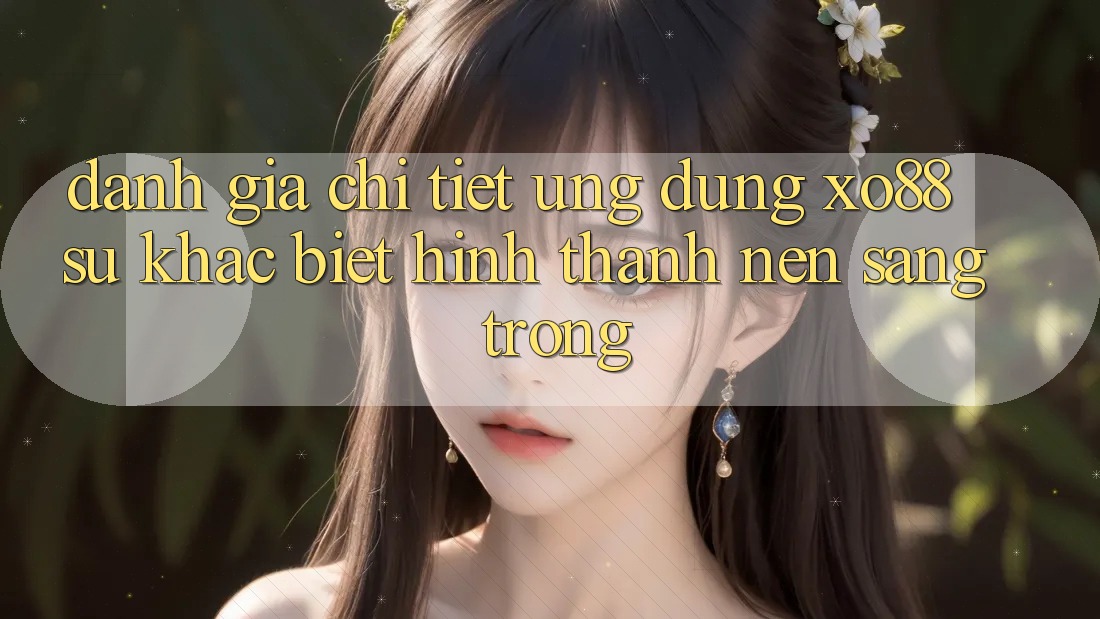 Đánh Giá Chi Tiết Ứng dụng XO88: Sự Khác biệt Hình thành nên Sang trọng