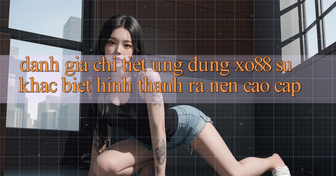Đánh Giá Chi Tiết Ứng Dụng XO88: Sự Khác Biệt Hình thành ra Nên Cao cấp Đánh Giá Chi Tiết Ứng Dụng XO88: Sự Khác Biệt Hình thành ra Nên Cao cấp