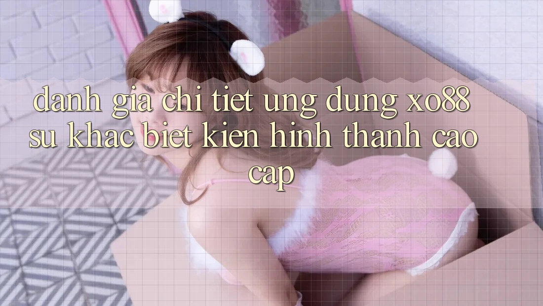 Đánh Giá Chi Tiết Ứng Dụng XO88: Sự Khác Biệt Kiến hình thành Cao cấp