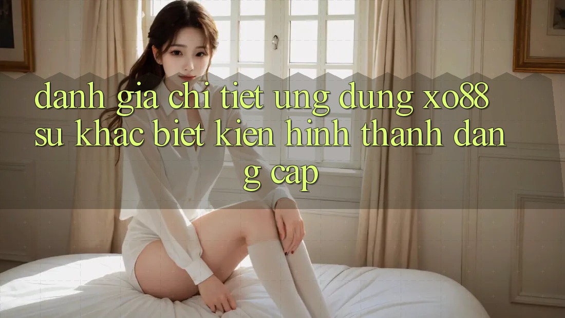 Đánh Giá Chi Tiết Ứng Dụng XO88: Sự Khác biệt Kiến hình thành Đẳng Cấp Đánh Giá Chi Tiết Ứng Dụng XO88: Sự Khác biệt Kiến hình thành Đẳng Cấp