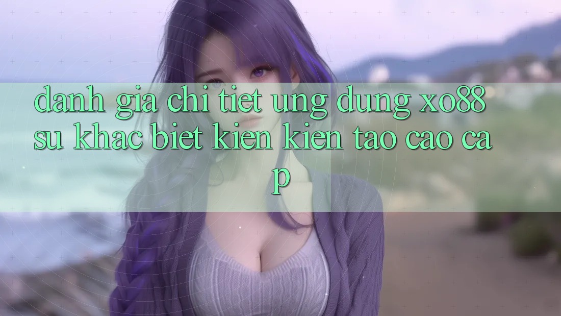Đánh Giá Chi Tiết Ứng Dụng XO88: Sự Khác Biệt Kiến kiến tạo Cao cấp