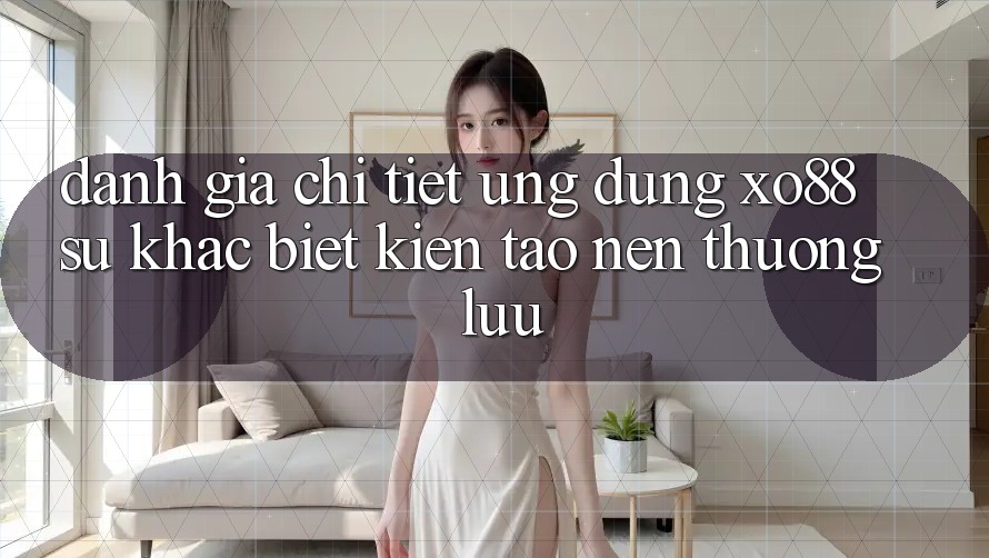 Đánh Giá Chi Tiết Ứng Dụng XO88: Sự Khác Biệt Kiến tạo nên Thượng lưu