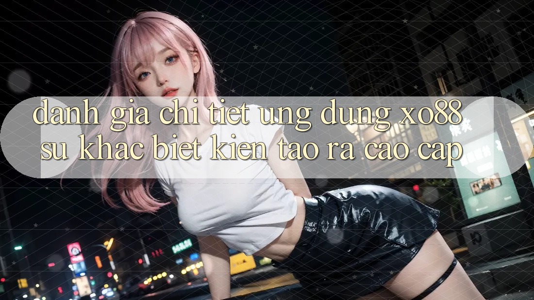 Đánh Giá Chi Tiết Ứng Dụng XO88: Sự Khác biệt Kiến tạo ra Cao cấp Đánh Giá Chi Tiết Ứng Dụng XO88: Sự Khác biệt Kiến tạo ra Cao cấp