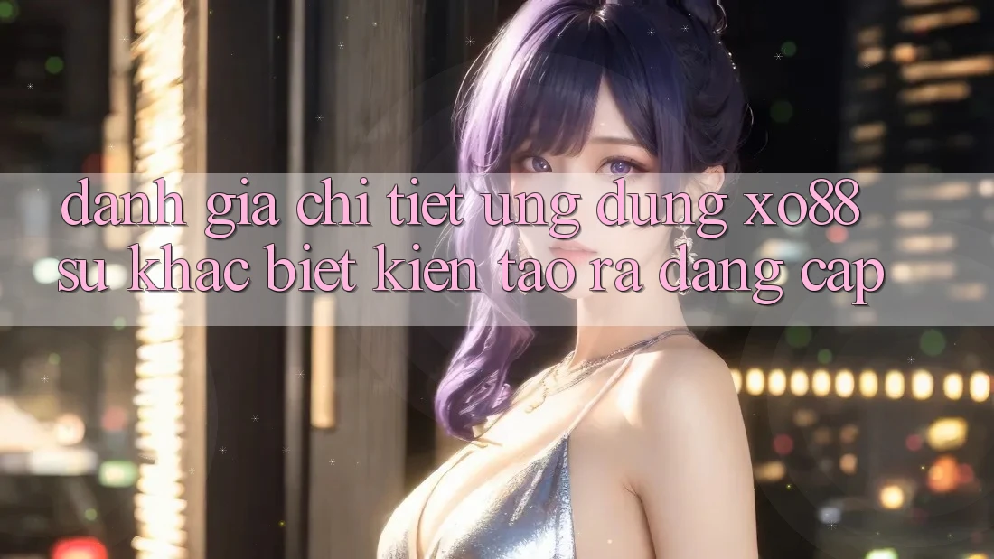 Đánh Giá Chi Tiết Ứng Dụng XO88: Sự Khác Biệt Kiến tạo ra Đẳng Cấp