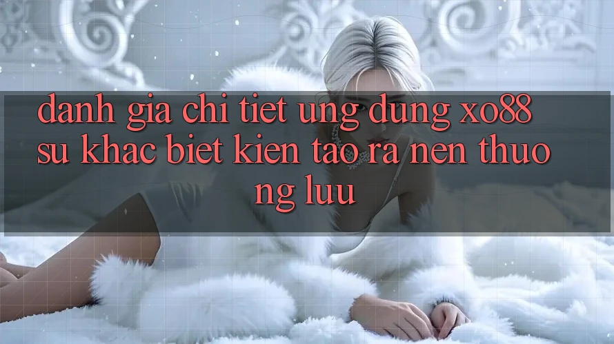 Đánh Giá Chi Tiết Ứng Dụng XO88: Sự Khác Biệt Kiến tạo ra Nên Thượng lưu