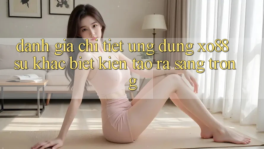 Đánh Giá Chi Tiết Ứng dụng XO88: Sự Khác Biệt Kiến tạo ra Sang trọng Đánh Giá Chi Tiết Ứng dụng XO88: Sự Khác Biệt Kiến tạo ra Sang trọng