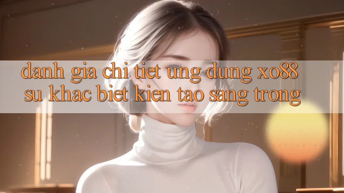Đánh Giá Chi Tiết Ứng Dụng XO88: Sự Khác Biệt Kiến tạo Sang trọng