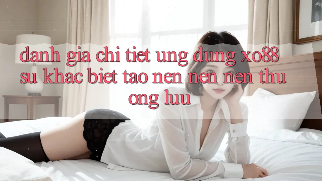 Đánh Giá Chi Tiết Ứng Dụng XO88: Sự Khác Biệt Tạo nên nên Nên Thượng lưu