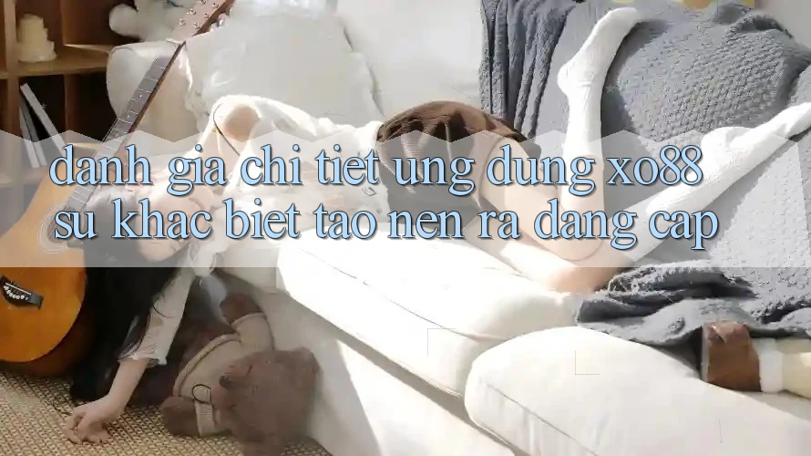 Đánh Giá Chi Tiết Ứng Dụng XO88: Sự Khác Biệt Tạo nên ra Đẳng Cấp