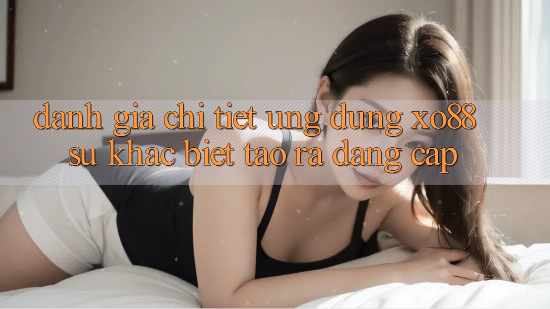 Đánh Giá Chi Tiết Ứng Dụng XO88: Sự Khác Biệt Tạo ra Đẳng Cấp