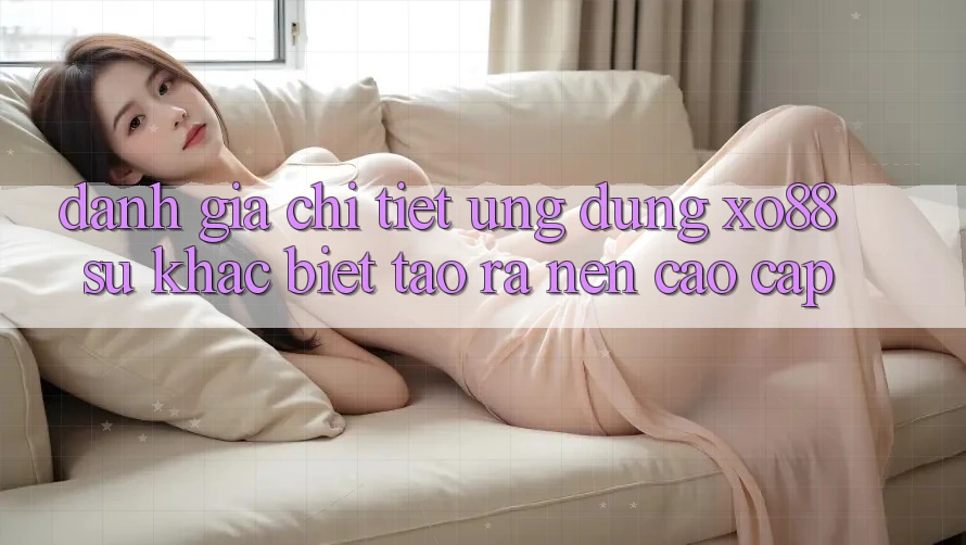 Đánh Giá Chi Tiết Ứng Dụng XO88: Sự Khác Biệt Tạo ra Nên Cao cấp