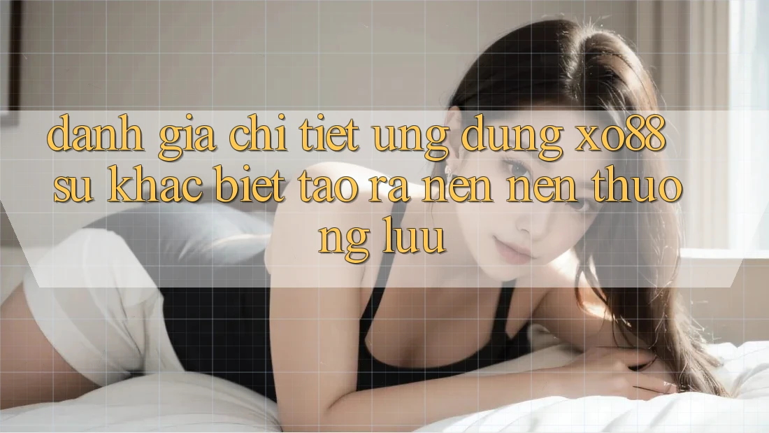 Đánh Giá Chi Tiết Ứng Dụng XO88: Sự Khác Biệt Tạo ra nên Nên Thượng lưu