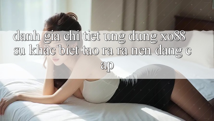Đánh Giá Chi Tiết Ứng Dụng XO88: Sự Khác Biệt Tạo ra ra Nên Đẳng Cấp Đánh Giá Chi Tiết Ứng Dụng XO88: Sự Khác Biệt Tạo ra ra Nên Đẳng Cấp