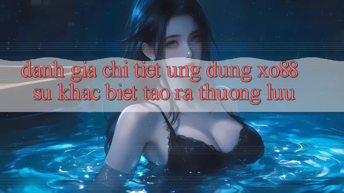 Đánh Giá Chi Tiết Ứng Dụng XO88: Sự Khác Biệt Tạo ra Thượng lưu