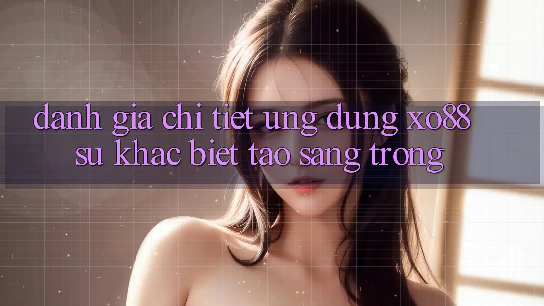 Đánh Giá Chi Tiết Ứng Dụng XO88: Sự Khác Biệt Tạo Sang trọng Đánh Giá Chi Tiết Ứng Dụng XO88: Sự Khác Biệt Tạo Sang trọng