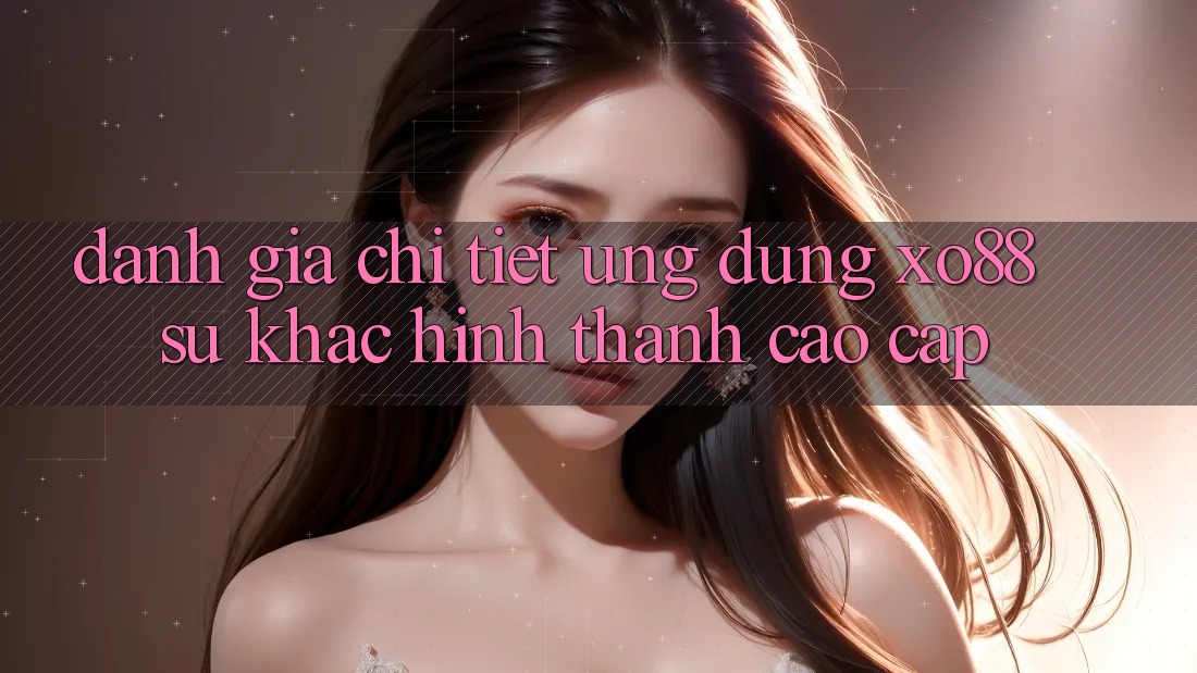 Đánh Giá Chi Tiết Ứng Dụng XO88: Sự Khác Hình thành Cao cấp